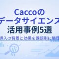 【最新版】Caccoのデータサイエンス活用事例5選|導入で迷わない進め方も解説