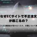 なぜECサイトで不正注文が起こるの？手口とEC事業者が受けるリスク、対策について解説