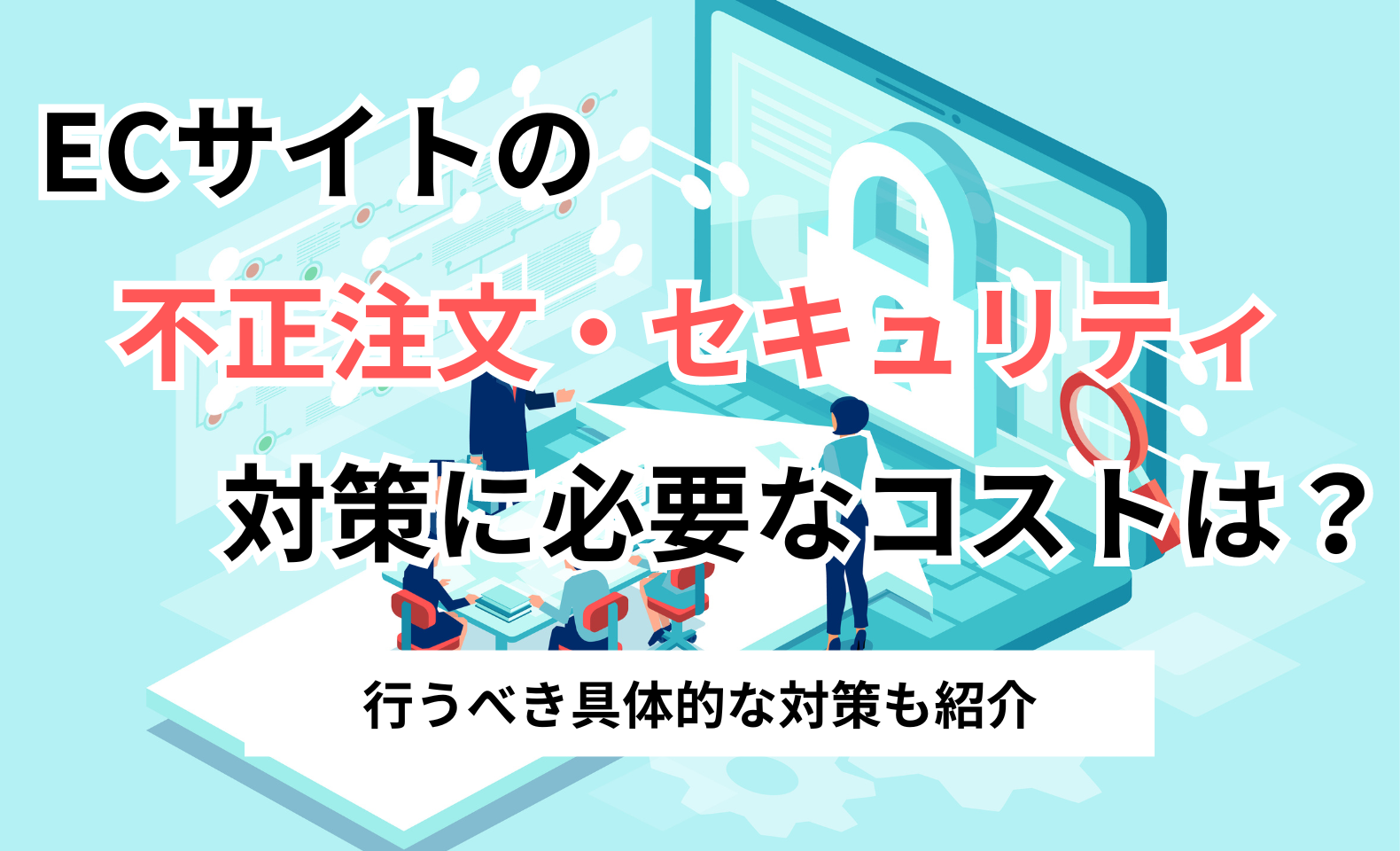 ECサイトの不正注文・セキュリティ対策に必要なコストは?行うべき具体的な対策も紹介