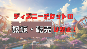 ディズニーチケットの譲渡や転売は禁止!行けなくなったときの対処法やチケット購入方法を紹介