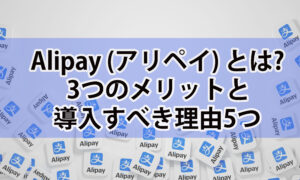 Alipay(アリペイ)とは?3つのメリットと導入すべき理由5つ