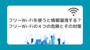 フリーWi-Fiを使うと情報漏洩する？4つの危険性と外出先で安全にインターネットを使う方法
