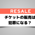 チケット転売は犯罪になる？転売によるトラブルや不正転売がバレて逮捕された事例を紹介