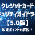 クレジットカード・セキュリティガイドライン【5.0版】のポイントを解説