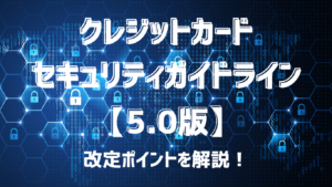 クレジットカード・セキュリティガイドライン【5.0版】のポイントを解説