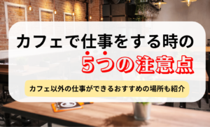 カフェで仕事をする時の5つの注意点!カフェ以外の仕事ができるおすすめの場所も紹介