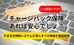 チャージバック保険があれば安心は間違い！不正注文検知システムを導入すべき理由を徹底解説