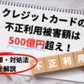 クレジットカードの不正利用被害額は500億円超え！7つの原因と対処法【クレカ不正対策全まとめ】