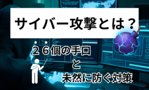 サイバー攻撃とは？26個の手口と未然に防ぐ対策を徹底解説【事例あり】