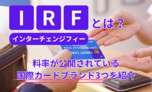 IRF(インターチェンジフィー)とは?料率が公開されている国際カードブランド3つを紹介