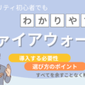ファイアウォールとは？導入する必要性や選び方のポイントを初心者にも分かりやすく解説