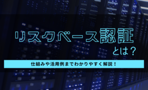 リスクベース認証とは？仕組みや活用例をわかりやすく解説！