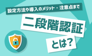 二段階認証とは？設定方法や利用時に注意すべきこと5つを解説！