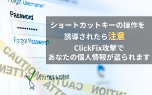ClickFix攻撃とは？ショートカットキー操作でマルウェア感染！個人情報が盗られる仕組みと防御策13個