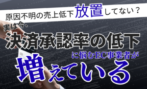 決済承認率の低下に悩むEC事業者が増えている！？その原因と対処法を徹底解説