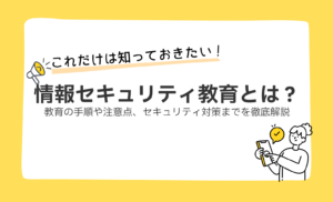 情報セキュリティ教育はなぜ必要?教育の手順や注意点、セキュリティ対策までを徹底解説
