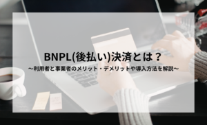 BNPL（後払い決済）とは？利用者と事業者のメリット・デメリットや導入方法を解説