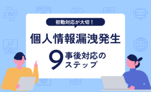 個人情報が漏洩した！事後対応の9ステップ・4つの質問を具体例で解説