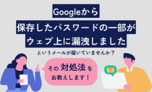 Googleから「保存したパスワードの一部がウェブ上に漏洩しました」というメールは本物?対処法も徹底解説