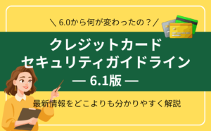 クレジットカード・セキュリティガイドライン【6.1版】を解剖！【6.0版】からの改定・変更ポイントも分かりやすく解説