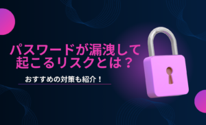 パスワードが漏洩すると起こるリスクとは?おすすめの対策や実際に起きた被害事例を紹介