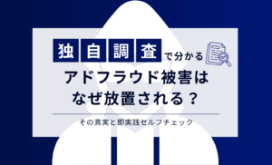 アドフラウド被害の独自調査まとめ!なぜ放置されるのか?対策するには?即実践セルフチェック