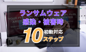 ランサムウェア感染・被害時の初動対応10ステップ｜被害に遭いやすい業種・企業の特徴と予防策