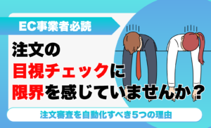 【EC事業者必読】注文審査を自動化すべき5つの理由｜目視チェックの限界・不正注文を改善した事例